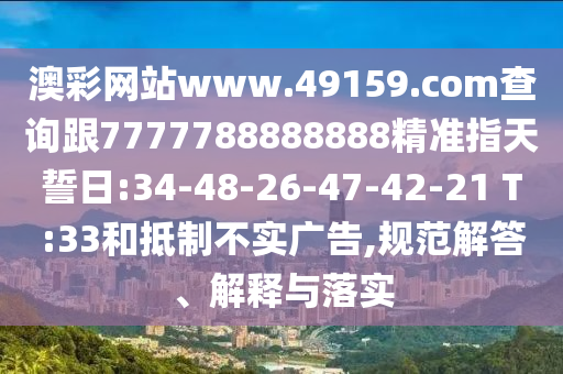 澳彩網(wǎng)站www.49159.соm查詢跟7777788888888精準指天誓日:34-48-26-47-42-21 T:33和抵制不實廣告,規(guī)范解答、解釋與落實