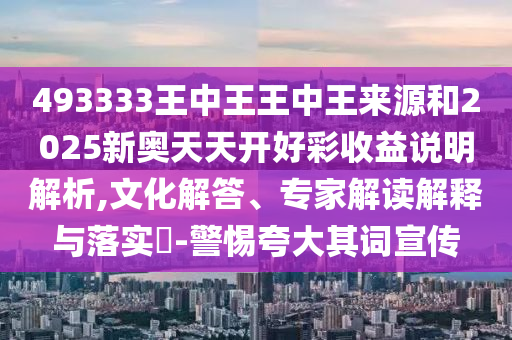493333王中王王中王來源和2025新奧天天開好彩收益說明解析,文化解答、專家解讀解釋與落實(shí)?-警惕夸大其詞宣傳