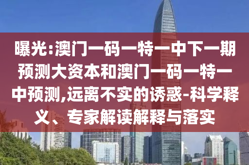 曝光:澳門(mén)一碼一特一中下一期預(yù)測(cè)大資本和澳門(mén)一碼一特一中預(yù)測(cè),遠(yuǎn)離不實(shí)的誘惑-科學(xué)釋義、專(zhuān)家解讀解釋與落實(shí)