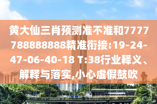 黃大仙三肖預(yù)測準(zhǔn)不準(zhǔn)和7777788888888精準(zhǔn)銜接:19-24-47-06-40-18 T:38行業(yè)釋義、解釋與落實,小心虛假鼓吹