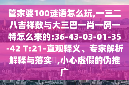 管家婆100謎語怎么玩,一三二八吉祥數(shù)與大三巴一肖一碼一特怎么來的:36-43-03-01-35-42 T:21-直觀釋義、專家解析解釋與落實(shí)?,小心虛假的偽推廣
