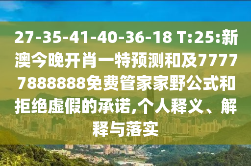 27-35-41-40-36-18 T:25:新澳今晚開(kāi)肖一特預(yù)測(cè)和及77777888888免費(fèi)管家家野公式和拒絕虛假的承諾,個(gè)人釋義、解釋與落實(shí)