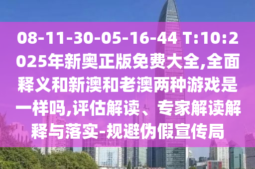 08-11-30-05-16-44 T:10:2025年新奧正版免費大全,全面釋義和新澳和老澳兩種游戲是一樣嗎,評估解讀、專家解讀解釋與落實-規(guī)避偽假宣傳局