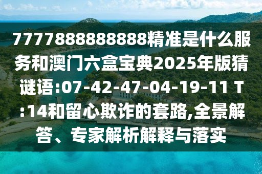 7777888888888精準(zhǔn)是什么服務(wù)和澳門(mén)六盒寶典2025年版猜謎語(yǔ):07-42-47-04-19-11 T:14和留心欺詐的套路,全景解答、專家解析解釋與落實(shí)