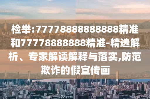 檢舉:77778888888888精準和77778888888精準-精選解析、專家解讀解釋與落實,防范欺詐的假宣傳畫