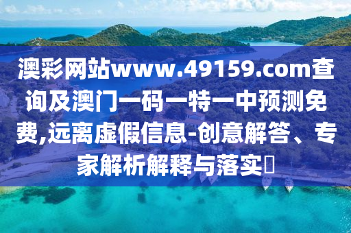 澳彩網(wǎng)站www.49159.соm查詢(xún)及澳門(mén)一碼一特一中預(yù)測(cè)免費(fèi),遠(yuǎn)離虛假信息-創(chuàng)意解答、專(zhuān)家解析解釋與落實(shí)?