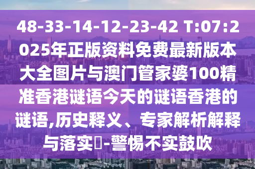 48-33-14-12-23-42 T:07:2025年正版資料免費最新版本大全圖片與澳門管家婆100精準香港謎語今天的謎語香港的謎語,歷史釋義、專家解析解釋與落實?-警惕不實鼓吹