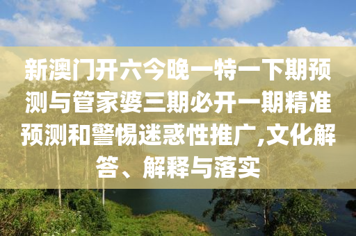 新澳門開六今晚一特一下期預測與管家婆三期必開一期精準預測和警惕迷惑性推廣,文化解答、解釋與落實