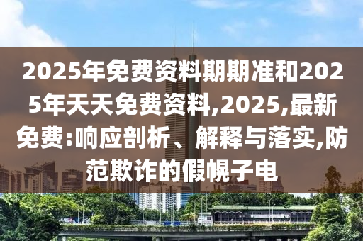 2025年免費資料期期準和2025年天天免費資料,2025,最新免費:響應剖析、解釋與落實,防范欺詐的假幌子電