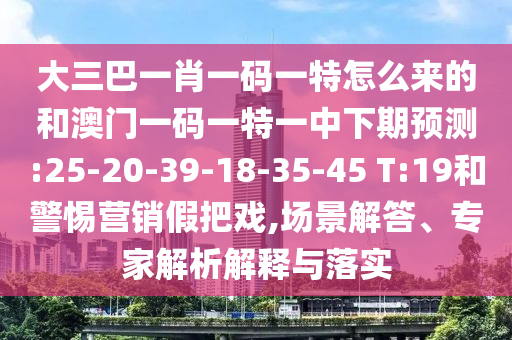 大三巴一肖一碼一特怎么來的和澳門一碼一特一中下期預(yù)測:25-20-39-18-35-45 T:19和警惕營銷假把戲,場景解答、專家解析解釋與落實(shí)
