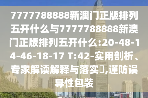 7777788888新澳門正版排列五開什么與7777788888新澳門正版排列五開什么:20-48-14-46-18-17 T:42-實用剖析、專家解讀解釋與落實?,謹防誤導(dǎo)性包裝