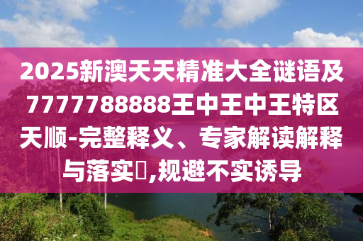 2025新澳天天精準(zhǔn)大全謎語及7777788888王中王中王特區(qū)天順-完整釋義、專家解讀解釋與落實(shí)?,規(guī)避不實(shí)誘導(dǎo)