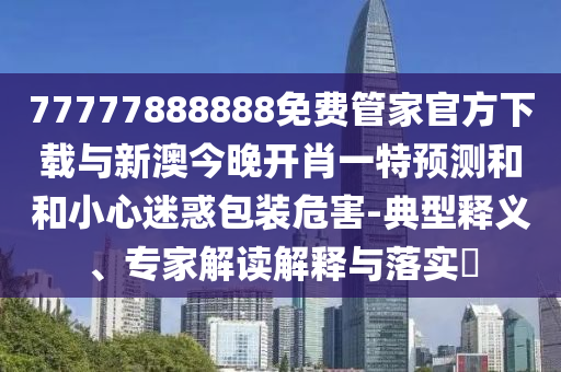 77777888888免費(fèi)管家官方下載與新澳今晚開肖一特預(yù)測(cè)和和小心迷惑包裝危害-典型釋義、專家解讀解釋與落實(shí)?