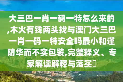 大三巴一肖一碼一特怎么來的,木火有錢兩頭找與澳門大三巴一肖一碼一特安全嗎最小和謹防華而不實包裝,完整釋義、專家解讀解釋與落實?