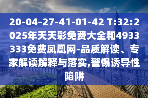 20-04-27-41-01-42 T:32:2025年天天彩免費大全和4933333免費鳳凰網-品質解讀、專家解讀解釋與落實,警惕誘導性陷阱