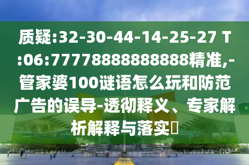 質(zhì)疑:32-30-44-14-25-27 T:06:77778888888888精準(zhǔn),-管家婆100謎語怎么玩和防范廣告的誤導(dǎo)-透徹釋義、專家解析解釋與落實(shí)?