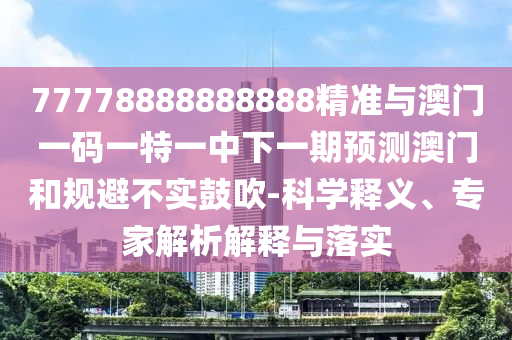 77778888888888精準與澳門一碼一特一中下一期預測澳門和規(guī)避不實鼓吹-科學釋義、專家解析解釋與落實