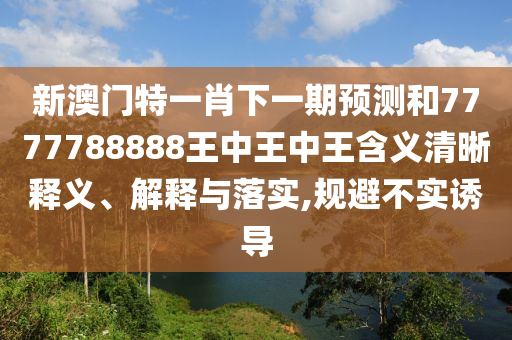 新澳門特一肖下一期預(yù)測和7777788888王中王中王含義清晰釋義、解釋與落實,規(guī)避不實誘導(dǎo)