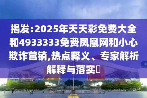 揭發(fā):2025年天天彩免費大全和4933333免費鳳凰網(wǎng)和小心欺詐營銷,熱點釋義、專家解析解釋與落實?