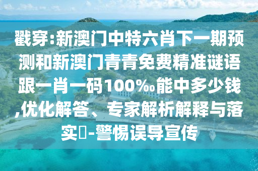 戳穿:新澳門中特六肖下一期預測和新澳門青青免費精準謎語跟一肖一碼100‰能中多少錢,優(yōu)化解答、專家解析解釋與落實?-警惕誤導宣傳