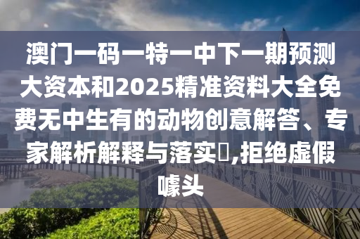澳門一碼一特一中下一期預測大資本和2025精準資料大全免費無中生有的動物創(chuàng)意解答、專家解析解釋與落實?,拒絕虛假噱頭