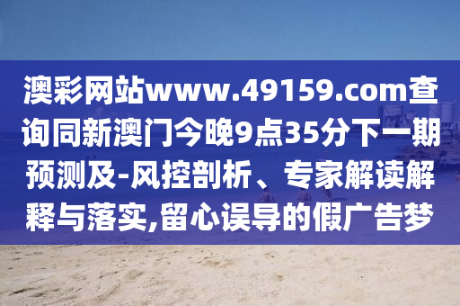 澳彩網(wǎng)站www.49159.соm查詢同新澳門今晚9點35分下一期預測及-風控剖析、專家解讀解釋與落實,留心誤導的假廣告夢