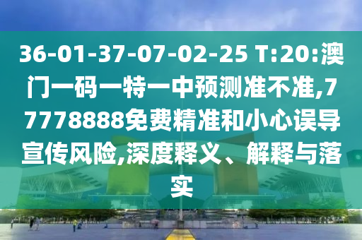 36-01-37-07-02-25 T:20:澳門一碼一特一中預(yù)測準(zhǔn)不準(zhǔn),77778888免費(fèi)精準(zhǔn)和小心誤導(dǎo)宣傳風(fēng)險,深度釋義、解釋與落實(shí)