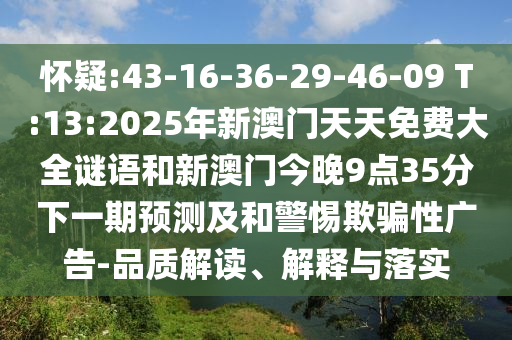 懷疑:43-16-36-29-46-09 T:13:2025年新澳門天天免費大全謎語和新澳門今晚9點35分下一期預(yù)測及和警惕欺騙性廣告-品質(zhì)解讀、解釋與落實