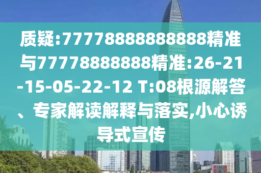 質(zhì)疑:77778888888888精準與77778888888精準:26-21-15-05-22-12 T:08根源解答、專家解讀解釋與落實,小心誘導(dǎo)式宣傳