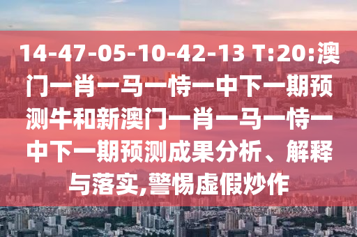 14-47-05-10-42-13 T:20:澳門一肖一馬一恃一中下一期預(yù)測(cè)牛和新澳門一肖一馬一恃一中下一期預(yù)測(cè)成果分析、解釋與落實(shí),警惕虛假炒作