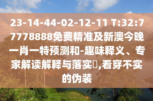 23-14-44-02-12-11 T:32:77778888免費(fèi)精準(zhǔn)及新澳今晚一肖一特預(yù)測(cè)和-趣味釋義、專家解讀解釋與落實(shí)?,看穿不實(shí)的偽裝