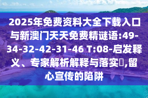 2025年免費(fèi)資料大全下載入口與新澳門天天免費(fèi)精謎語(yǔ):49-34-32-42-31-46 T:08-啟發(fā)釋義、專家解析解釋與落實(shí)?,留心宣傳的陷阱