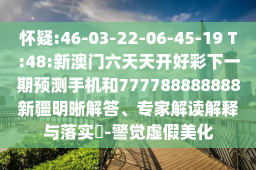 懷疑:46-03-22-06-45-19 T:48:新澳門(mén)六天天開(kāi)好彩下一期預(yù)測(cè)手機(jī)和777788888888新疆明晰解答、專(zhuān)家解讀解釋與落實(shí)?-警覺(jué)虛假美化
