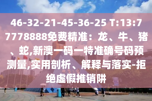 46-32-21-45-36-25 T:13:77778888免費精準：龍、牛、豬、蛇,新澳一碼一特準確號碼預測量,實用剖析、解釋與落實-拒絕虛假推銷阱