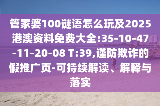 管家婆100謎語(yǔ)怎么玩及2025港澳資料免費(fèi)大全:35-10-47-11-20-08 T:39,謹(jǐn)防欺詐的假推廣頁(yè)-可持續(xù)解讀、解釋與落實(shí)