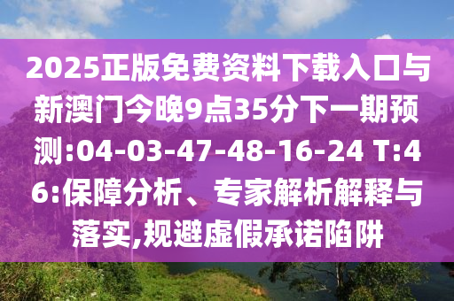 2025正版免費資料下載入口與新澳門今晚9點35分下一期預(yù)測:04-03-47-48-16-24 T:46:保障分析、專家解析解釋與落實,規(guī)避虛假承諾陷阱