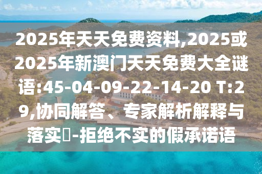 2025年天天免費資料,2025或2025年新澳門天天免費大全謎語:45-04-09-22-14-20 T:29,協(xié)同解答、專家解析解釋與落實?-拒絕不實的假承諾語