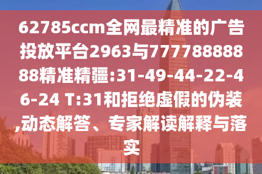 62785ccm全網(wǎng)最精準(zhǔn)的廣告投放平臺(tái)2963與77778888888精準(zhǔn)精疆:31-49-44-22-46-24 T:31和拒絕虛假的偽裝,動(dòng)態(tài)解答、專家解讀解釋與落實(shí)