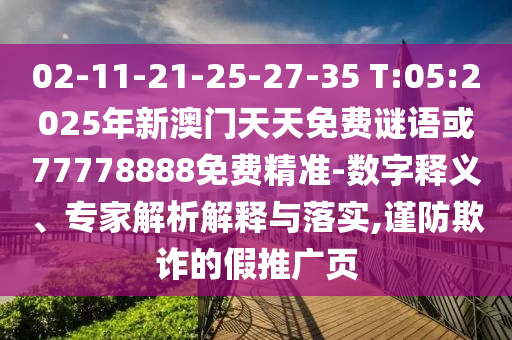 02-11-21-25-27-35 T:05:2025年新澳門天天免費(fèi)謎語或77778888免費(fèi)精準(zhǔn)-數(shù)字釋義、專家解析解釋與落實(shí),謹(jǐn)防欺詐的假推廣頁