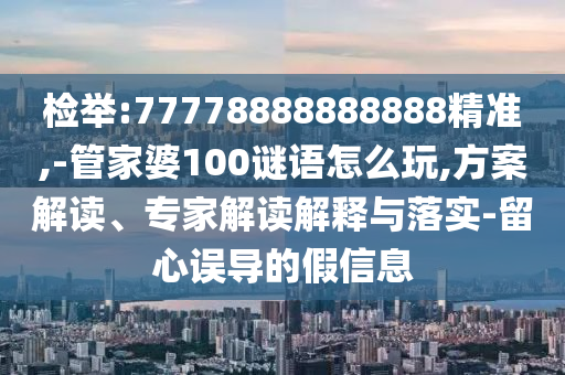 檢舉:77778888888888精準(zhǔn),-管家婆100謎語怎么玩,方案解讀、專家解讀解釋與落實(shí)-留心誤導(dǎo)的假信息