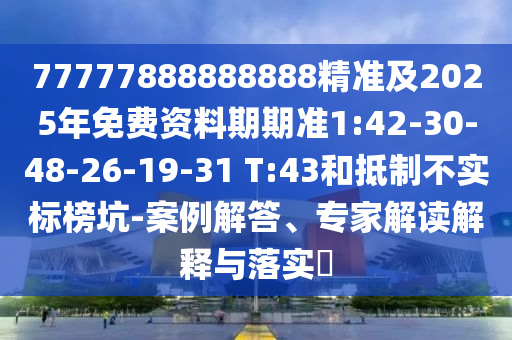 77777888888888精準(zhǔn)及2025年免費(fèi)資料期期準(zhǔn)1:42-30-48-26-19-31 T:43和抵制不實(shí)標(biāo)榜坑-案例解答、專(zhuān)家解讀解釋與落實(shí)?