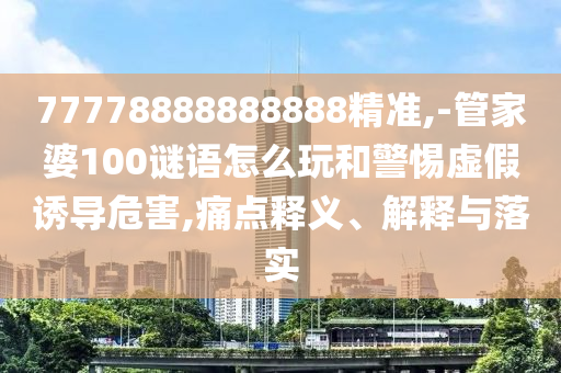 77778888888888精準(zhǔn),-管家婆100謎語怎么玩和警惕虛假誘導(dǎo)危害,痛點釋義、解釋與落實