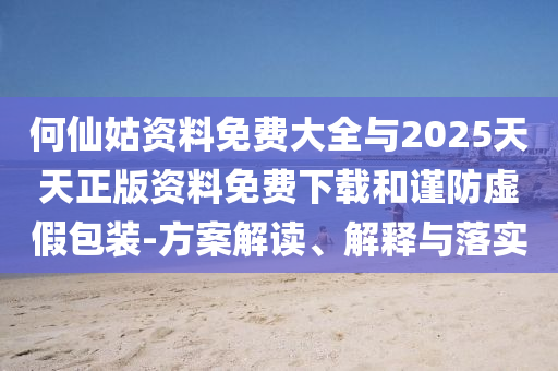 何仙姑資料免費(fèi)大全與2025天天正版資料免費(fèi)下載和謹(jǐn)防虛假包裝-方案解讀、解釋與落實(shí)