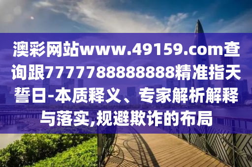 澳彩網(wǎng)站www.49159.соm查詢跟7777788888888精準(zhǔn)指天誓日-本質(zhì)釋義、專家解析解釋與落實(shí),規(guī)避欺詐的布局