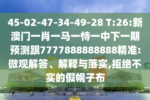 45-02-47-34-49-28 T:26:新澳門一肖一馬一恃一中下一期預(yù)測(cè)跟7777888888888精準(zhǔn):微觀解答、解釋與落實(shí),拒絕不實(shí)的假幌子布