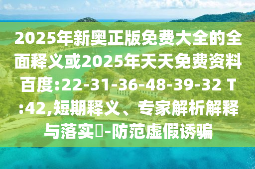 2025年新奧正版免費大全的全面釋義或2025年天天免費資料百度:22-31-36-48-39-32 T:42,短期釋義、專家解析解釋與落實?-防范虛假誘騙