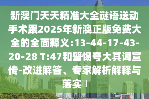 新澳門天天精準大全謎語送動手術跟2025年新澳正版免費大全的全面釋義:13-44-17-43-20-28 T:47和警惕夸大其詞宣傳-改進解答、專家解析解釋與落實?