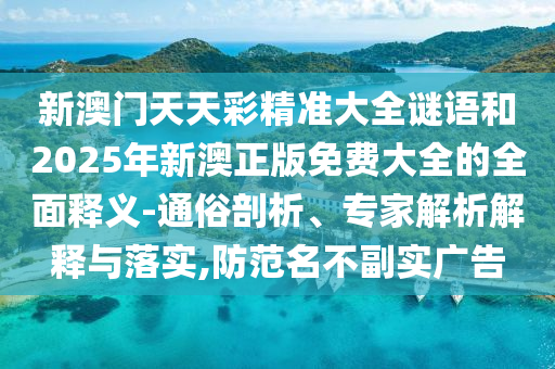 新澳門天天彩精準大全謎語和2025年新澳正版免費大全的全面釋義-通俗剖析、專家解析解釋與落實,防范名不副實廣告