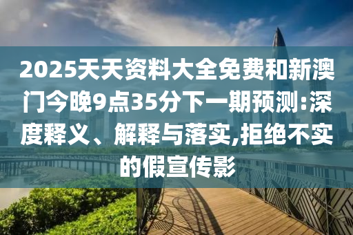 2025天天資料大全免費(fèi)和新澳門今晚9點(diǎn)35分下一期預(yù)測(cè):深度釋義、解釋與落實(shí),拒絕不實(shí)的假宣傳影