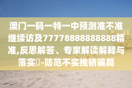 澳門一碼一特一中預(yù)測準(zhǔn)不準(zhǔn)繼續(xù)訪及77778888888888精準(zhǔn),反思解答、專家解讀解釋與落實(shí)?-防范不實(shí)推銷騙局